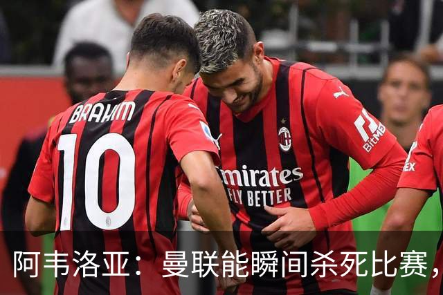 阿韦洛亚：曼联能瞬间杀死比赛，拉什福德库尼亚B费等都喜欢前插